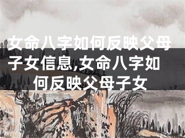 女命八字如何反映父母子女信息,女命八字如何反映父母子女