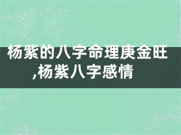 杨紫的八字命理庚金旺,杨紫八字感情