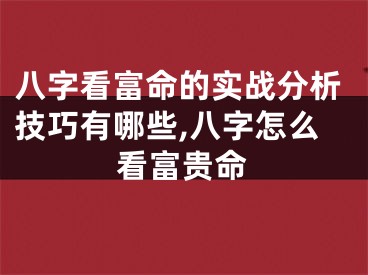 八字看富命的实战分析技巧有哪些,八字怎么看富贵命
