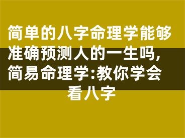 简单的八字命理学能够准确预测人的一生吗,简易命理学:教你学会看八字