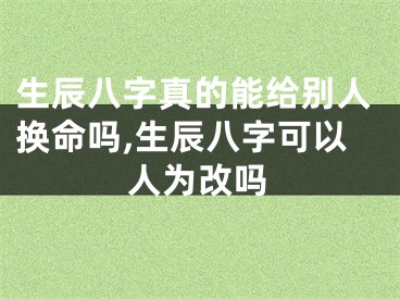 生辰八字真的能给别人换命吗,生辰八字可以人为改吗
