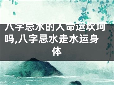 八字忌水的人命运坎坷吗,八字忌水走水运身体