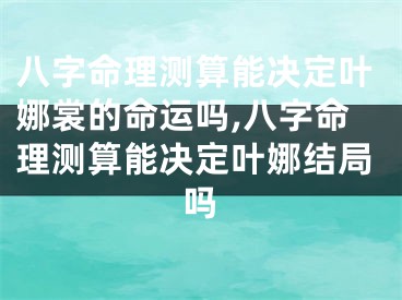 八字命理测算能决定叶娜裳的命运吗,八字命理测算能决定叶娜结局吗
