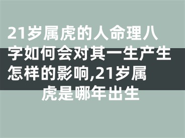 21岁属虎的人命理八字如何会对其一生产生怎样的影响,21岁属虎是哪年出生