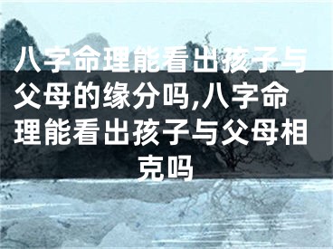 八字命理能看出孩子与父母的缘分吗,八字命理能看出孩子与父母相克吗