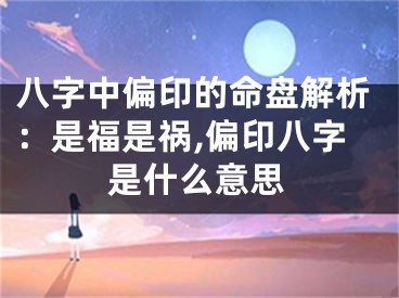 八字中偏印的命盘解析：是福是祸,偏印八字是什么意思