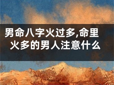 男命八字火过多,命里火多的男人注意什么