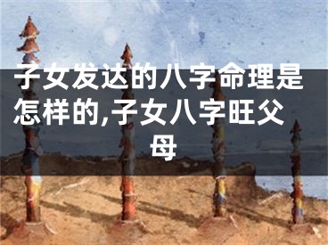 子女发达的八字命理是怎样的,子女八字旺父母