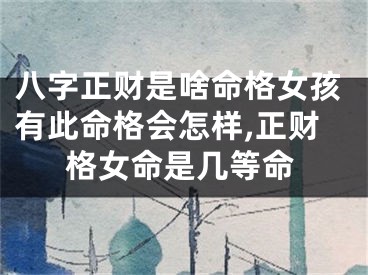 八字正财是啥命格女孩有此命格会怎样,正财格女命是几等命