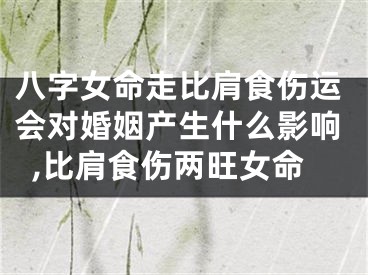 八字女命走比肩食伤运会对婚姻产生什么影响,比肩食伤两旺女命