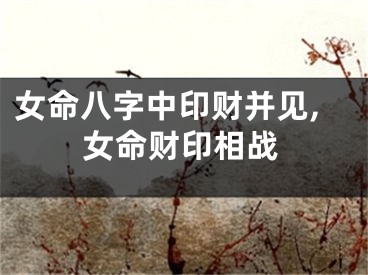 女命八字中印财并见,女命财印相战