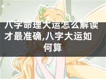 八字命理大运怎么解读才最准确,八字大运如何算