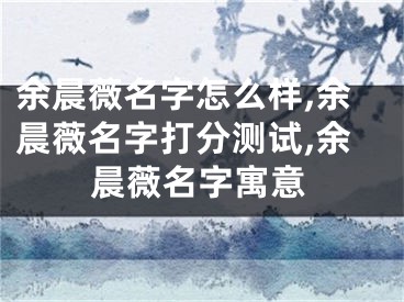 余晨薇名字怎么样,余晨薇名字打分测试,余晨薇名字寓意