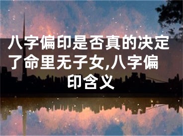 八字偏印是否真的决定了命里无子女,八字偏印含义