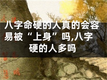 八字命硬的人真的会容易被“上身”吗,八字硬的人多吗
