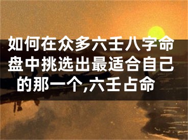 如何在众多六壬八字命盘中挑选出最适合自己的那一个,六壬占命