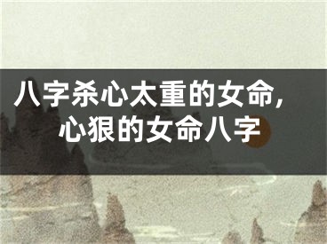 八字杀心太重的女命,心狠的女命八字