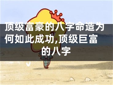 顶级富豪的八字命造为何如此成功,顶级巨富的八字