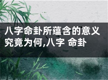 八字命卦所蕴含的意义究竟为何,八字 命卦