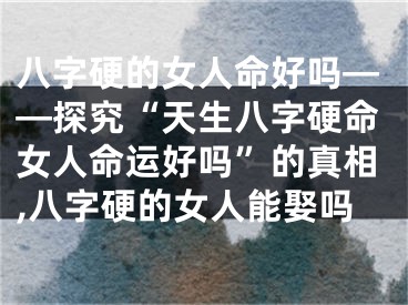 八字硬的女人命好吗——探究“天生八字硬命女人命运好吗”的真相,八字硬的女人能娶吗