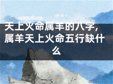 天上火命属羊的八字,属羊天上火命五行缺什么