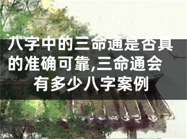 八字中的三命通是否真的准确可靠,三命通会有多少八字案例
