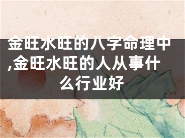 金旺水旺的八字命理中,金旺水旺的人从事什么行业好