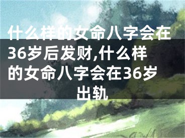 什么样的女命八字会在36岁后发财,什么样的女命八字会在36岁出轨