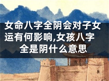 女命八字全阴会对子女运有何影响,女孩八字全是阴什么意思