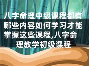 八字命理中级课程都有哪些内容如何学习才能掌握这些课程,八字命理教学初级课程