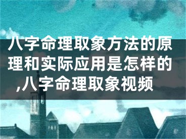 八字命理取象方法的原理和实际应用是怎样的,八字命理取象视频