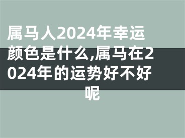 属马人2024年幸运颜色是什么,属马在2024年的运势好不好呢