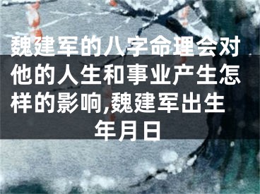 魏建军的八字命理会对他的人生和事业产生怎样的影响,魏建军出生年月日