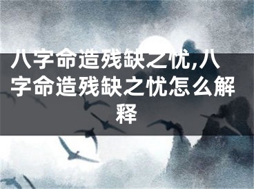 八字命造残缺之忧,八字命造残缺之忧怎么解释