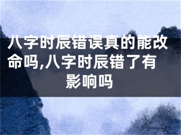 八字时辰错误真的能改命吗,八字时辰错了有影响吗