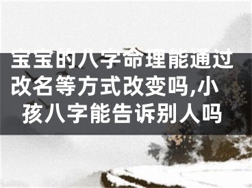 宝宝的八字命理能通过改名等方式改变吗,小孩八字能告诉别人吗
