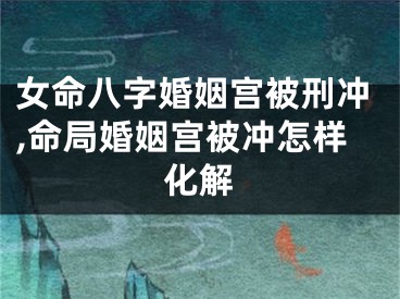 女命八字婚姻宫被刑冲,命局婚姻宫被冲怎样化解