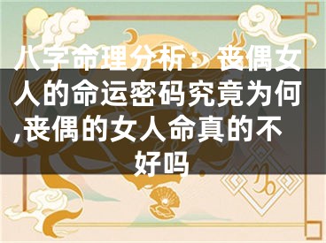 八字命理分析：丧偶女人的命运密码究竟为何,丧偶的女人命真的不好吗