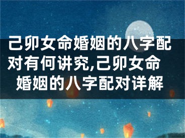 己卯女命婚姻的八字配对有何讲究,己卯女命婚姻的八字配对详解