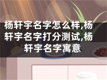 杨轩宇名字怎么样,杨轩宇名字打分测试,杨轩宇名字寓意