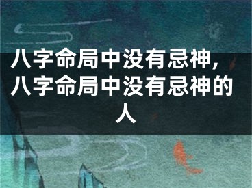 八字命局中没有忌神,八字命局中没有忌神的人