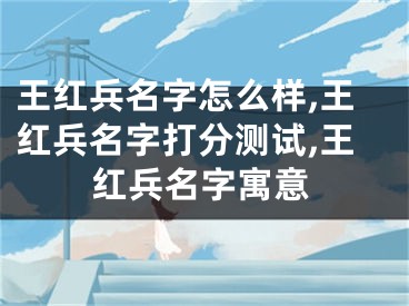 王红兵名字怎么样,王红兵名字打分测试,王红兵名字寓意