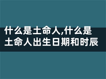 什么是土命人,什么是土命人出生日期和时辰
