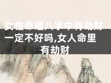 女性命理八字中有劫财一定不好吗,女人命里有劫财