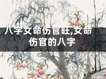 八字女命伤官旺,女命伤官的八字