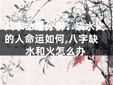 八字命理分析：缺水火的人命运如何,八字缺水和火怎么办