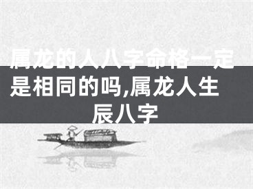 属龙的人八字命格一定是相同的吗,属龙人生辰八字