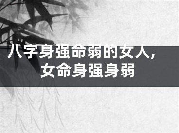 八字身强命弱的女人,女命身强身弱