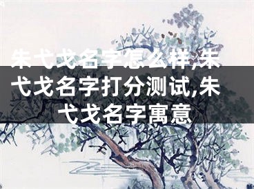 朱弋戈名字怎么样,朱弋戈名字打分测试,朱弋戈名字寓意