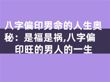 八字偏印男命的人生奥秘：是福是祸,八字偏印旺的男人的一生